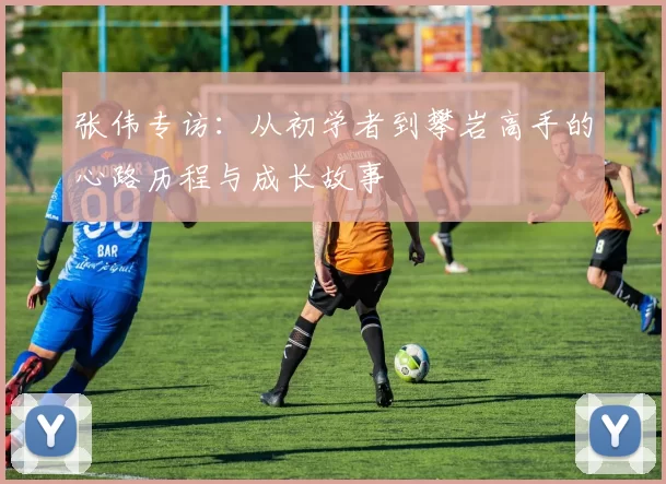 张伟专访：从初学者到攀岩高手的心路历程与成长故事