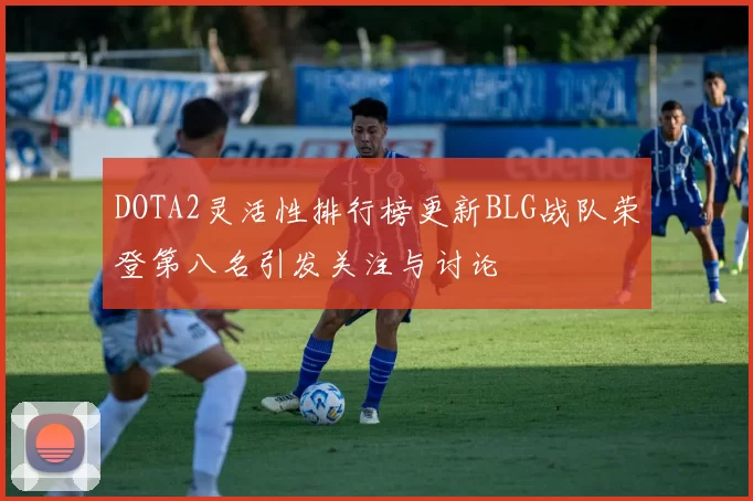 DOTA2灵活性排行榜更新BLG战队荣登第八名引发关注与讨论