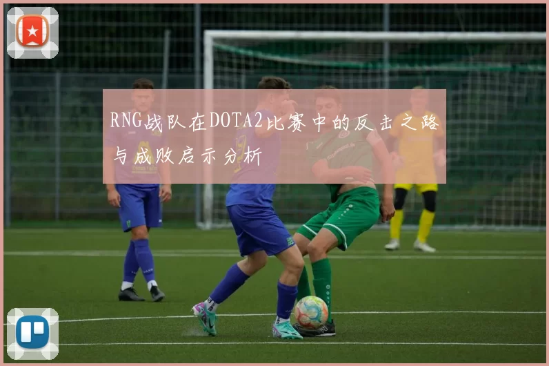 RNG战队在DOTA2比赛中的反击之路与成败启示分析