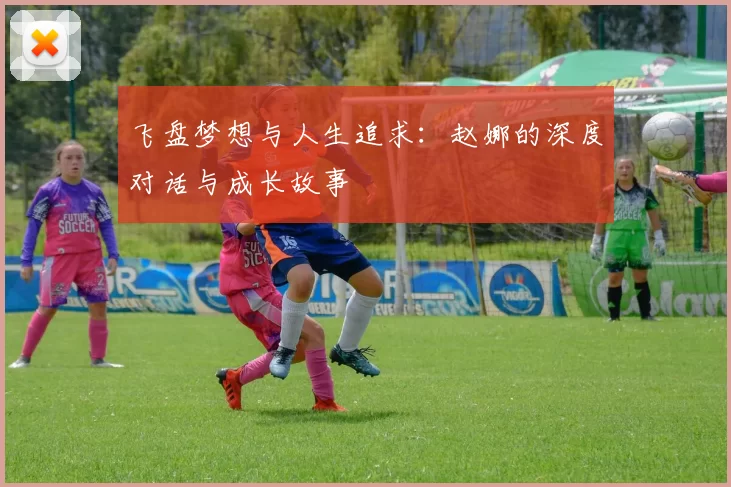 飞盘梦想与人生追求：赵娜的深度对话与成长故事