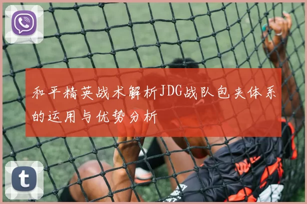 和平精英战术解析JDG战队包夹体系的运用与优势分析