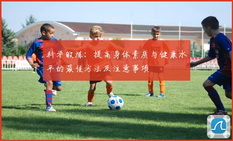 科学锻炼：提高身体素质与健康水平的最佳方法及注意事项