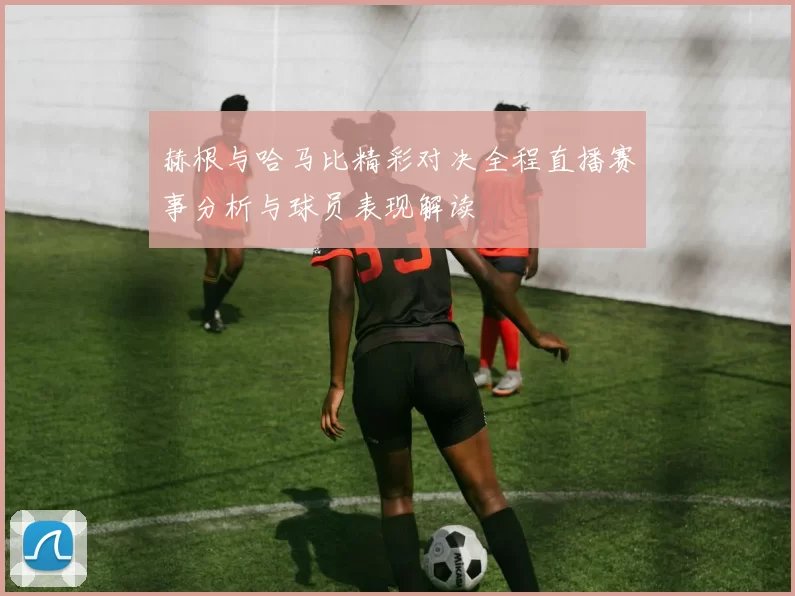 赫根与哈马比精彩对决全程直播赛事分析与球员表现解读