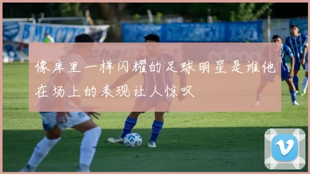 像库里一样闪耀的足球明星是谁他在场上的表现让人惊叹