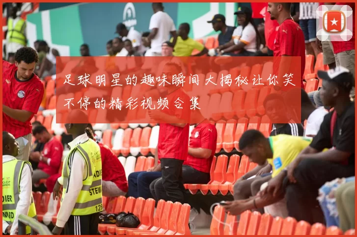 足球明星的趣味瞬间大揭秘让你笑不停的精彩视频合集