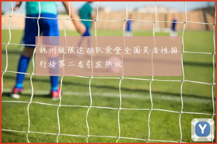 杭州极限运动队荣登全国灵活性排行榜第二名引发热议