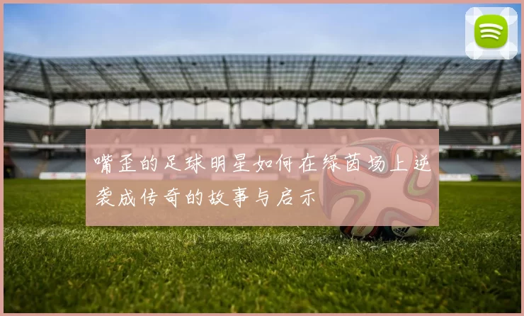 嘴歪的足球明星如何在绿茵场上逆袭成传奇的故事与启示