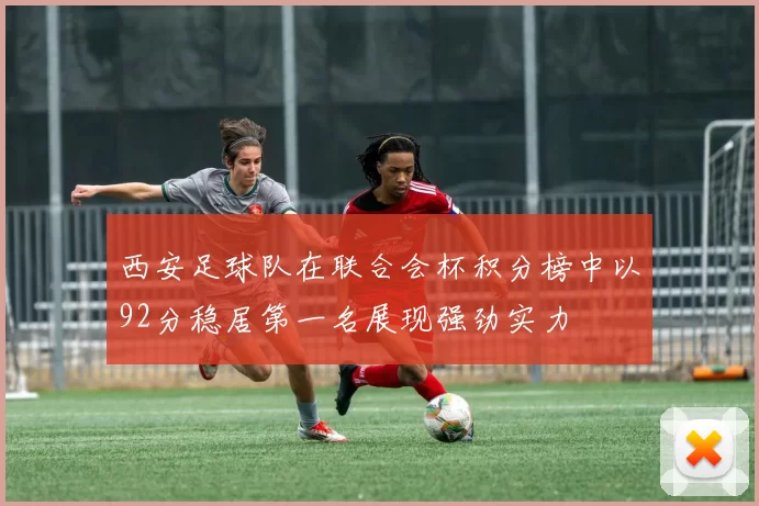 西安足球队在联合会杯积分榜中以92分稳居第一名展现强劲实力