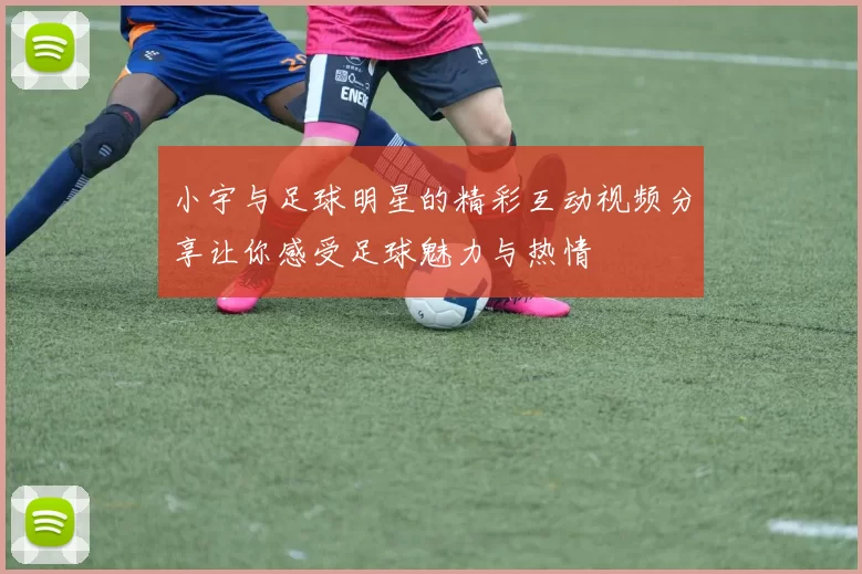 小宇与足球明星的精彩互动视频分享让你感受足球魅力与热情