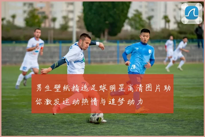 男生壁纸精选足球明星高清图片助你激发运动热情与追梦动力