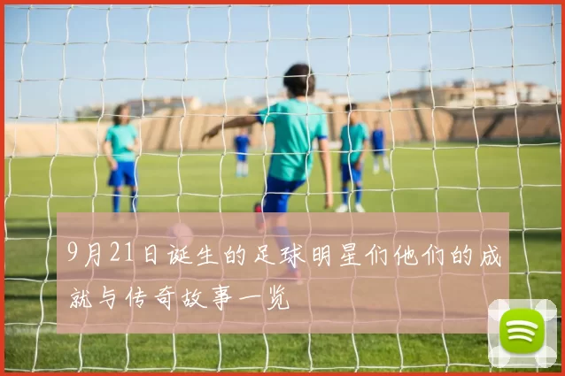 9月21日诞生的足球明星们他们的成就与传奇故事一览