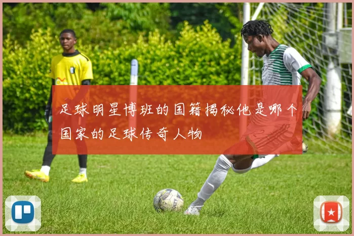 足球明星博班的国籍揭秘他是哪个国家的足球传奇人物