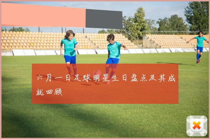 六月一日足球明星生日盘点及其成就回顾