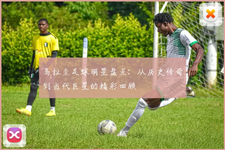 乌拉圭足球明星盘点：从历史传奇到当代巨星的精彩回顾