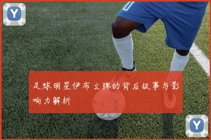 足球明星伊布立牌的背后故事与影响力解析