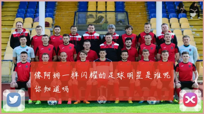 像阿姆一样闪耀的足球明星是谁呢你知道吗