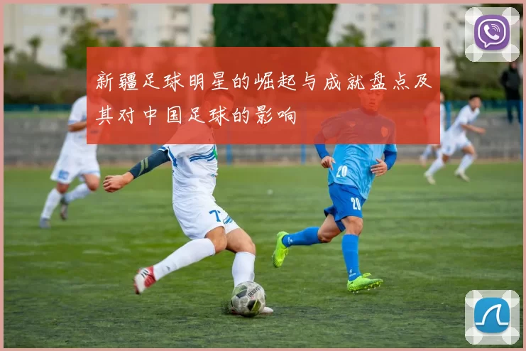 新疆足球明星的崛起与成就盘点及其对中国足球的影响