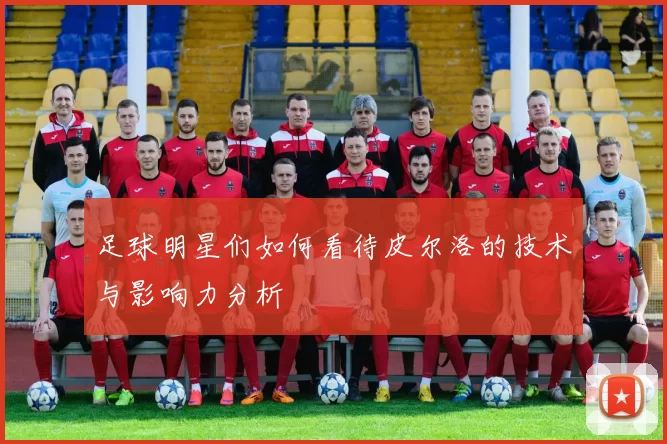 足球明星们如何看待皮尔洛的技术与影响力分析