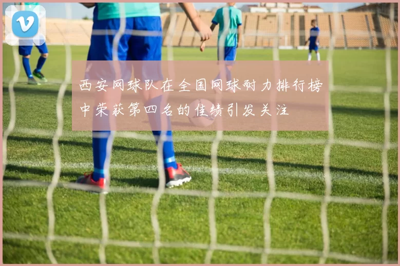 西安网球队在全国网球耐力排行榜中荣获第四名的佳绩引发关注