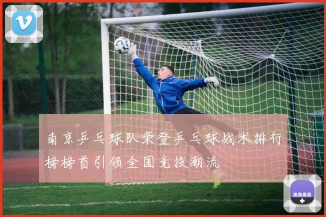 南京乒乓球队荣登乒乓球战术排行榜榜首引领全国竞技潮流