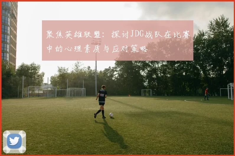 聚焦英雄联盟：探讨JDG战队在比赛中的心理素质与应对策略