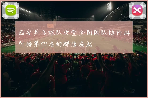 西安乒乓球队荣登全国团队协作排行榜第四名的辉煌成就