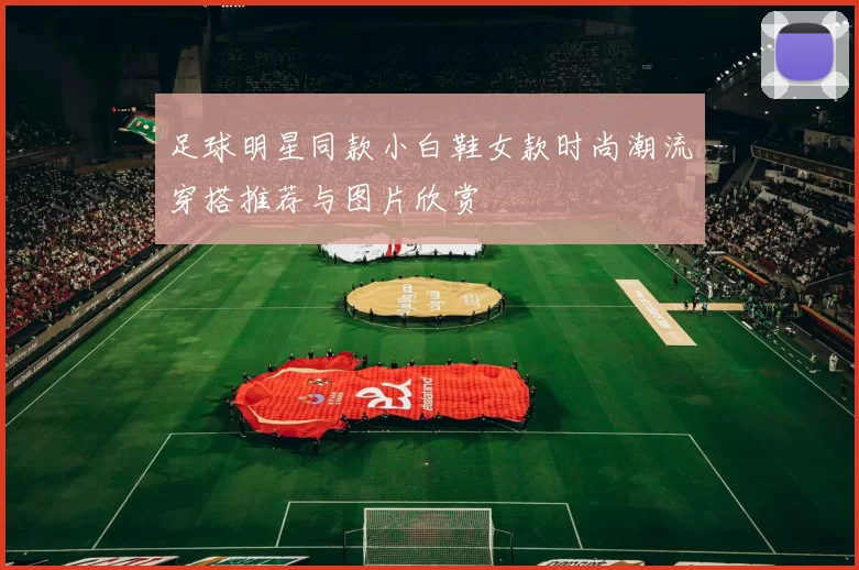 足球明星同款小白鞋女款时尚潮流穿搭推荐与图片欣赏