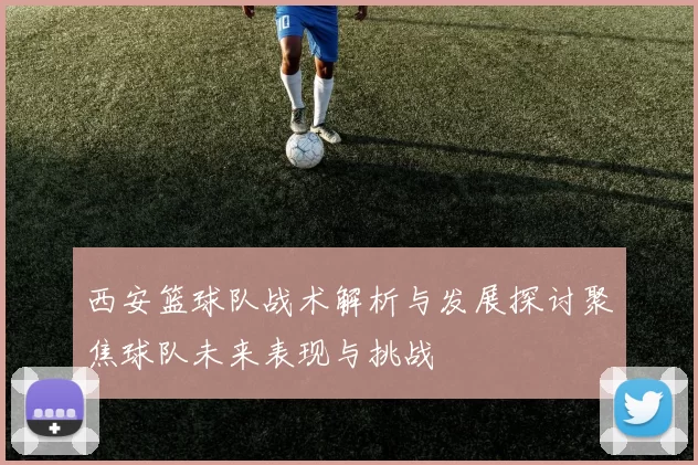 西安篮球队战术解析与发展探讨聚焦球队未来表现与挑战