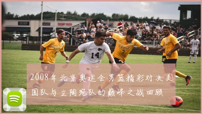 2008年北京奥运会男篮精彩对决美国队与立陶宛队的巅峰之战回顾