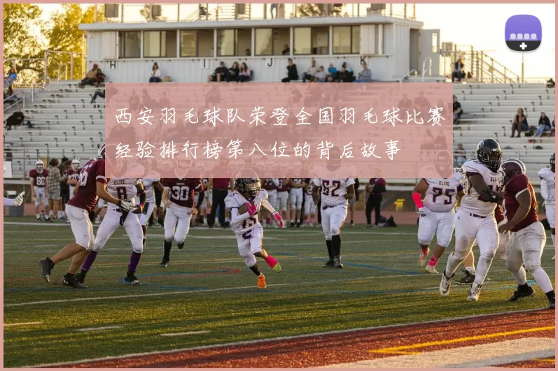 西安羽毛球队荣登全国羽毛球比赛经验排行榜第八位的背后故事