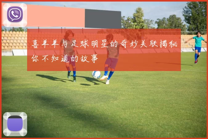喜羊羊与足球明星的奇妙关联揭秘你不知道的故事