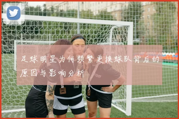 足球明星为何频繁更换球队背后的原因与影响分析
