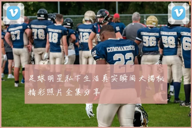 足球明星私下生活真实瞬间大揭秘精彩照片全集分享