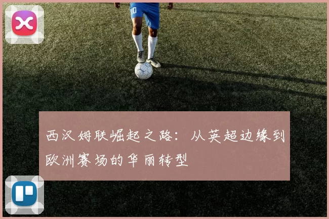 西汉姆联崛起之路：从英超边缘到欧洲赛场的华丽转型