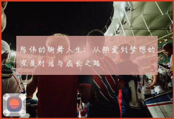 陈伟的街舞人生：从热爱到梦想的深度对话与成长之路