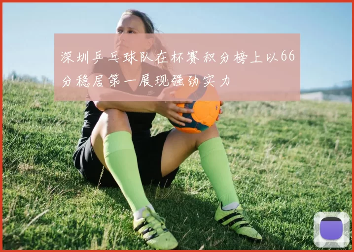 深圳乒乓球队在杯赛积分榜上以66分稳居第一展现强劲实力