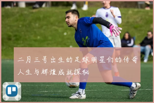 二月三号出生的足球明星们的传奇人生与辉煌成就探秘