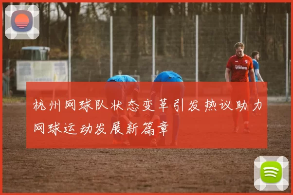 杭州网球队状态变革引发热议助力网球运动发展新篇章
