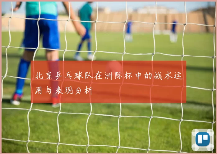 北京乒乓球队在洲际杯中的战术运用与表现分析