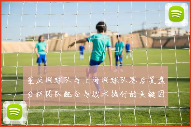 重庆网球队与上海网球队赛后复盘分析团队配合与战术执行的关键因素