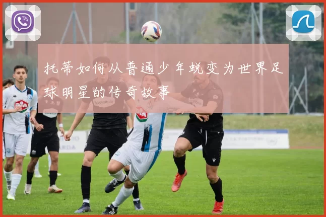 托蒂如何从普通少年蜕变为世界足球明星的传奇故事