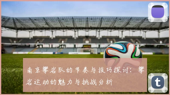 南京攀岩队的节奏与技巧探讨：攀岩运动的魅力与挑战分析