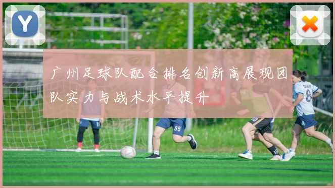 广州足球队配合排名创新高展现团队实力与战术水平提升