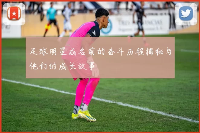 足球明星成名前的奋斗历程揭秘与他们的成长故事