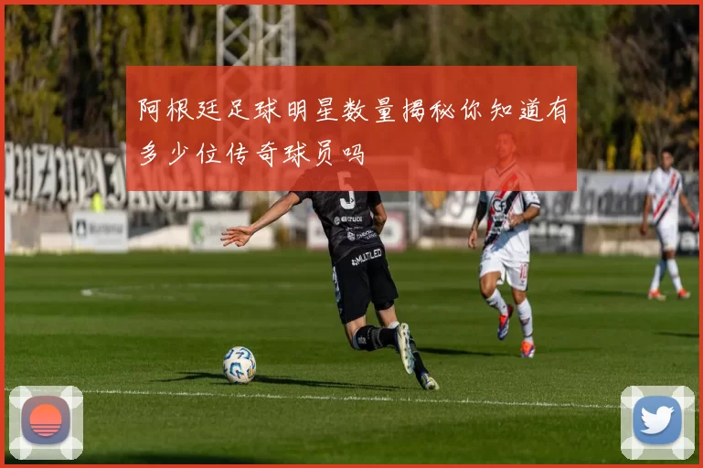 阿根廷足球明星数量揭秘你知道有多少位传奇球员吗