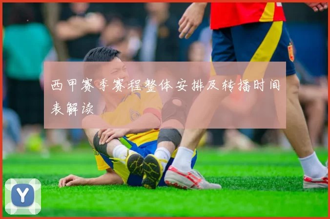 西甲赛季赛程整体安排及转播时间表解读