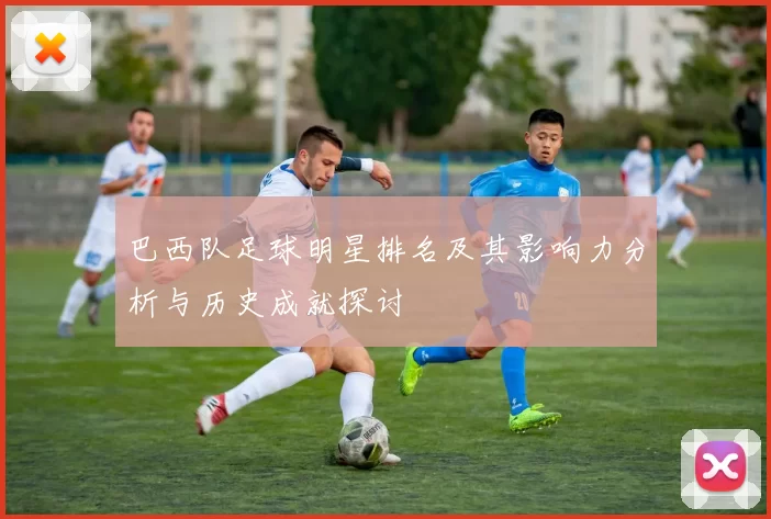 巴西队足球明星排名及其影响力分析与历史成就探讨