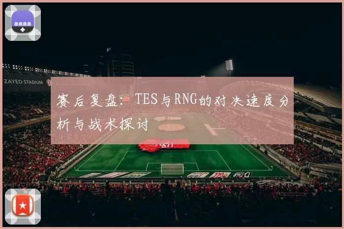赛后复盘：TES与RNG的对决速度分析与战术探讨
