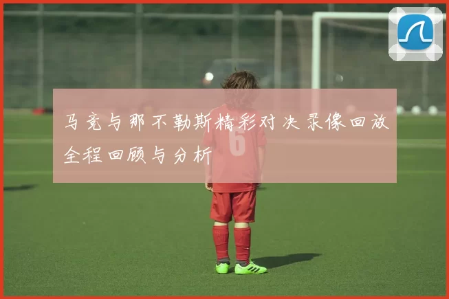 马竞与那不勒斯精彩对决录像回放全程回顾与分析