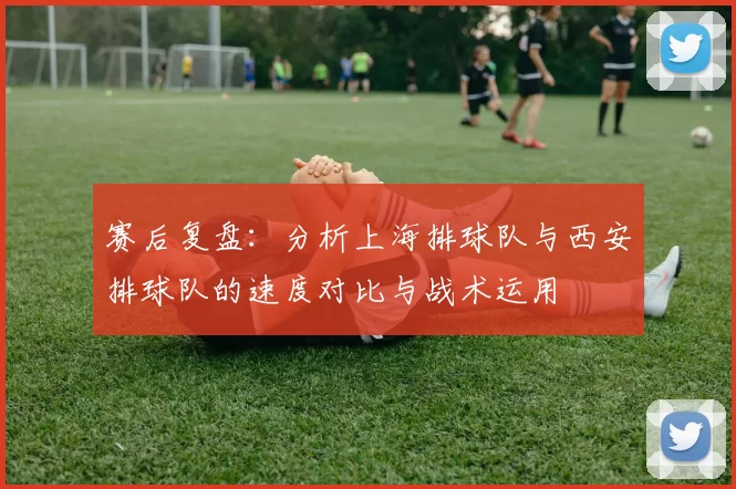 赛后复盘：分析上海排球队与西安排球队的速度对比与战术运用